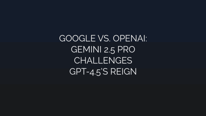Featured Image for GOOGLE VS. OPENAI:
GEMINI 2.5 PRO
CHALLENGES
GPT-4.5’S REIGN